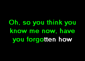 Oh, so you think you

know me now, have
you forgotten how