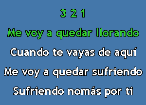 3 2 1
Me voy a quedar llorando
Cuando te vayas de aqui
Me voy a quedar sufriendo

Sufriendo nomas por ti