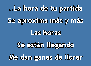 ..La hora de tu partida
Se aproxima ITIE'IS y ITIE'IS
Las horas
Se estgm llegando

Me dan ganas de llorar