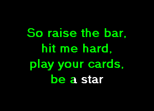 So raise the bar,
hit me hard,

play your cards,
be a star