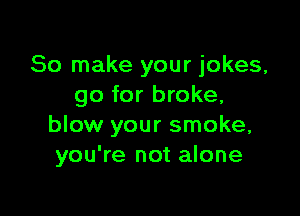 So make your jokes,
go for broke,

blow your smoke,
you're not alone