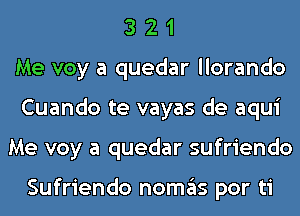 3 2 1
Me voy a quedar llorando
Cuando te vayas de aqui
Me voy a quedar sufriendo

Sufriendo nomas por ti