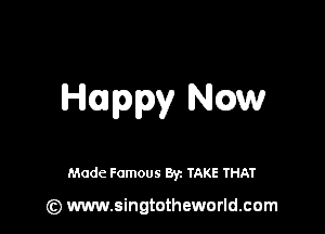 Hoappy Now

Made Famous By. TAKE THAT

(z) www.singtotheworld.com