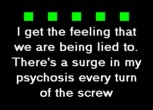 El El El El El
I get the feeling that
we are being lied to.
There's a surge in my
psychosis every turn
of the screw