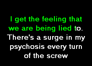 I get the feeling that
we are being lied to.
There's a surge in my
psychosis every turn

of the screw