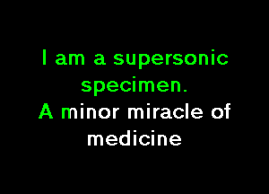 I am a supersonic
specimen.

A minor miracle of
medicine