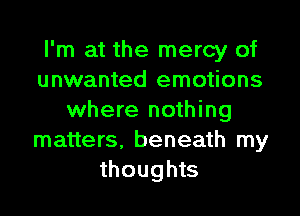 I'm at the mercy of
unwanted emotions

where nothing
matters, beneath my
thoughts