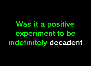 Was it a positive

experiment to be
indefinitely decadent