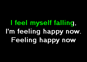 I feel myself falling,

I'm feeling happy now.
Feeling happy now
