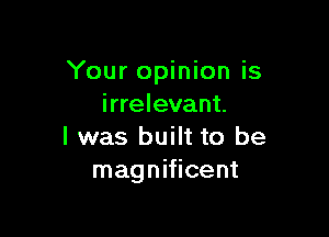 Your opinion is
irrelevant.

l was built to be
magnificent