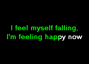 I feel myself falling,

I'm feeling happy now