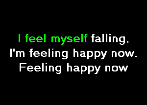 I feel myself falling,

I'm feeling happy now.
Feeling happy now