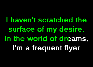 I haven't scratched the
surface of my desire.
In the world of dreams,
I'm a frequent flyer