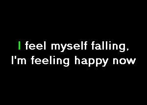 I feel myself falling,

I'm feeling happy now