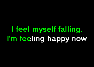 I feel myself falling,

I'm feeling happy now