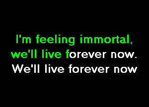 I'm feeling immortal,

we'll live forever now.
We'll live forever now