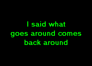 I said what

goes around comes
back around