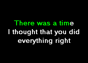 There was a time

I thought that you did
everything right