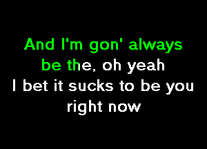 And I'm gon' always
be the, oh yeah

I bet it sucks to be you
right now