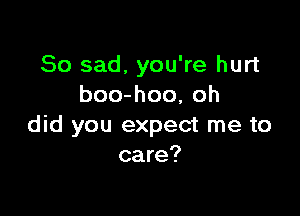 So sad, you're hurt
boo-hoo, oh

did you expect me to
care?