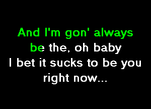 And I'm gon' always
be the, oh baby

I bet it sucks to be you
right now...