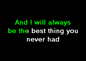 And I will always

be the best thing you
never had