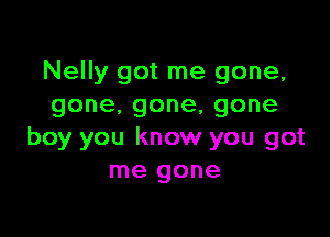 Nelly got me gone,
gone.gone,gone

boy you know you got
me gone