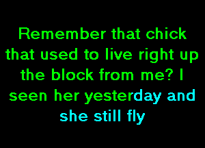 Remember that chick
that used to live right up
the block from me? I
seen her yesterday and
she still fly