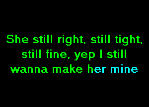 She still right, still tight,

still fine. yep I still
wanna make her mine