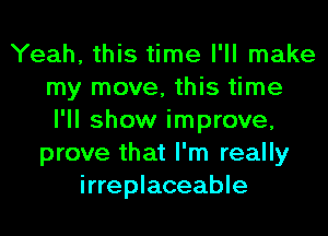 Yeah, this time I'll make
my move, this time
I'll show improve,
prove that I'm really
irreplaceable