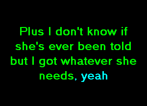 Plus I don't know if
she's ever been told

but I got whatever she
needs,yeah