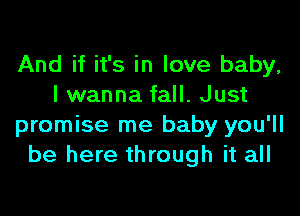 And if it's in love baby,
I wanna fall. Just

promise me baby you'll
be here through it all