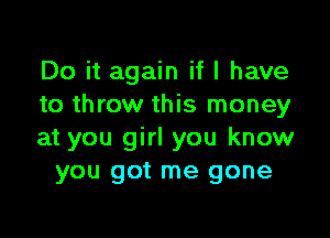 Do it again if I have
to throw this money

at you girl you know
you got me gone