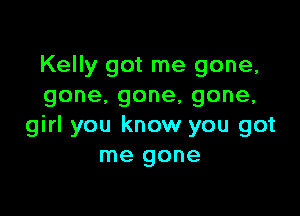 Kelly got me gone,
gone.gone,gone,

girl you know you got
me gone