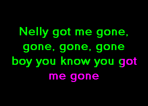 Nelly got me gone,
gone.gone,gone

boy you know you got
me gone