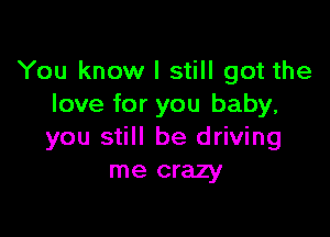 You know I still got the
love for you baby,

you still be driving
me crazy