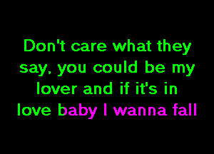 Don't care what they
say, you could be my

lover and if it's in
love baby I wanna fall