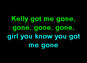 Kelly got me gone,
gone.gone,gone,

girl you know you got
me gone
