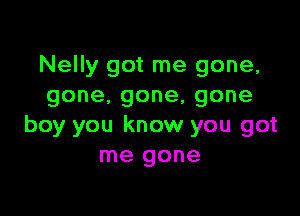 Nelly got me gone,
gone.gone,gone

boy you know you got
me gone