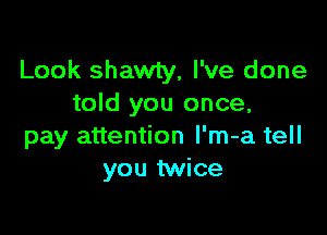 Look shawty, I've done
told you once,

pay attention l'm-a tell
you twice