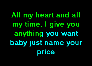 All my heart and all
my time, I give you

anything you want
baby just name your
price