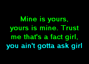 Mine is yours,
yours is mine. Trust

me that's a fact girl,
you ain't gotta ask girl