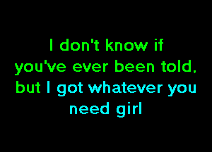 I don't know if
you've ever been told,

but I got whatever you
need girl