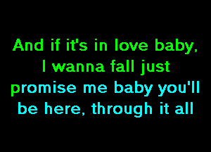 And if it's in love baby,
I wanna fall just

promise me baby you'll
be here, through it all