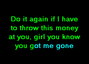 Do it again if I have
to throw this money

at you, girl you know
you got me gone