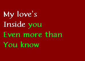 My love's
Inside you

Even more than
You know