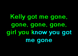 Kelly got me gone,
gone.gone,gone,

girl you know you got
me gone