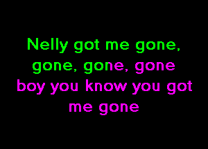 Nelly got me gone,
gone.gone,gone

boy you know you got
me gone