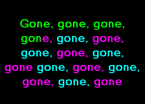 Gone,gone,gone,
gone,gone,gone,
gone,gone,gone,
gone gone, gone, gone,
gone,gone,gone