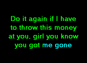 Do it again if I have
to throw this money

at you, girl you know
you got me gone